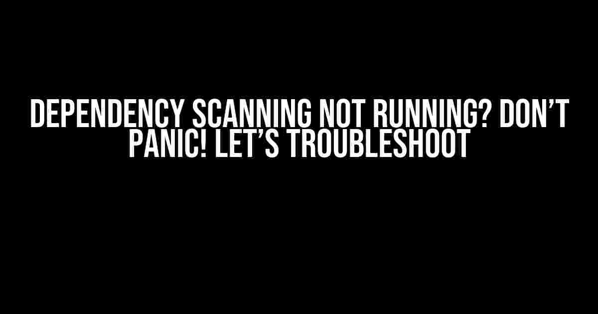 Dependency Scanning not Running? Don’t Panic! Let’s Troubleshoot