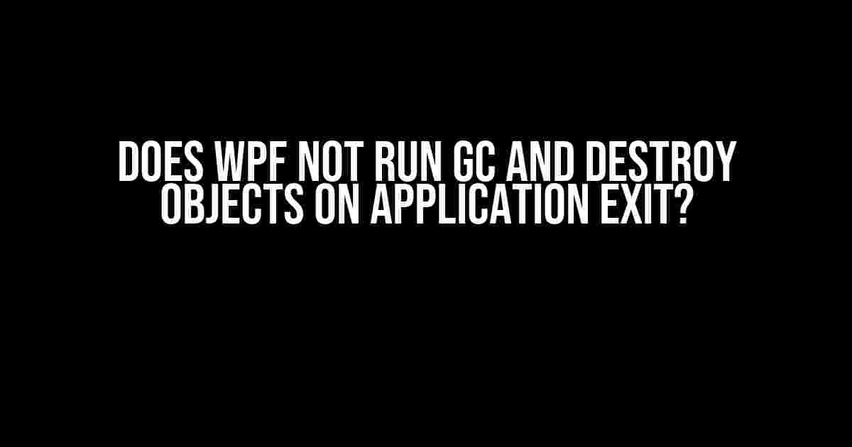 Does WPF Not Run GC and Destroy Objects on Application Exit?