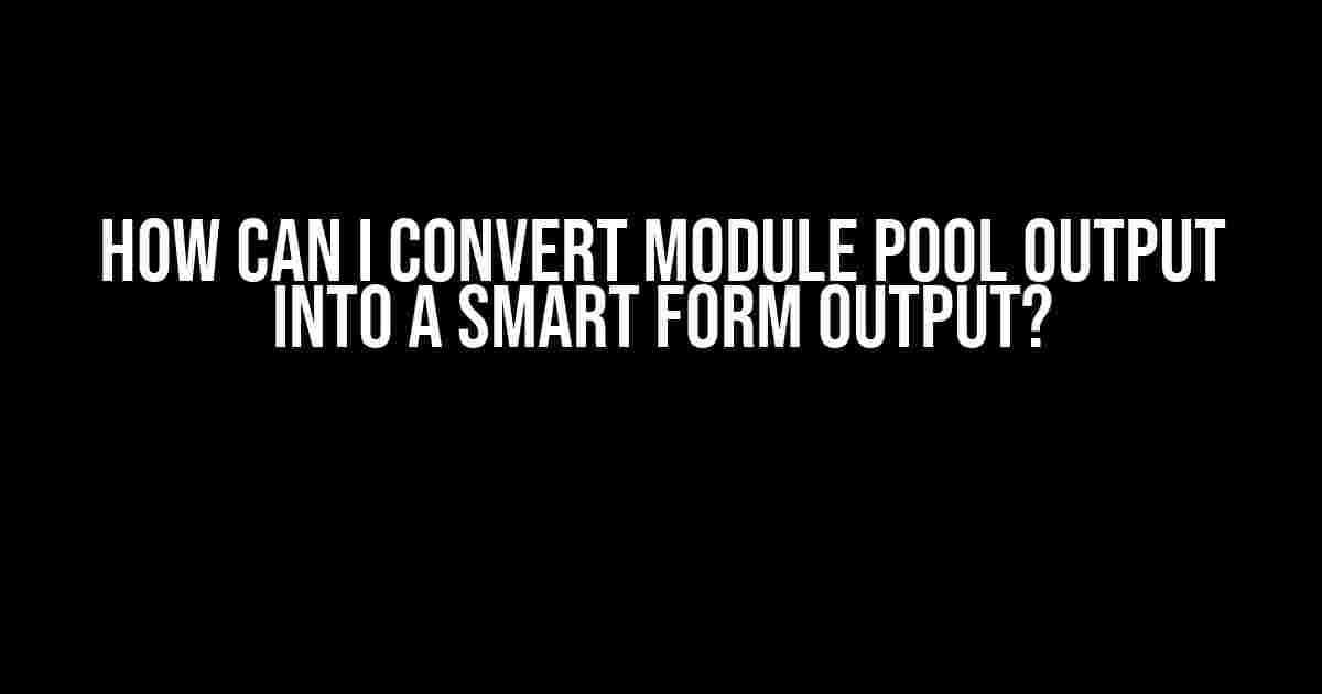 How Can I Convert Module Pool Output into a Smart Form Output?