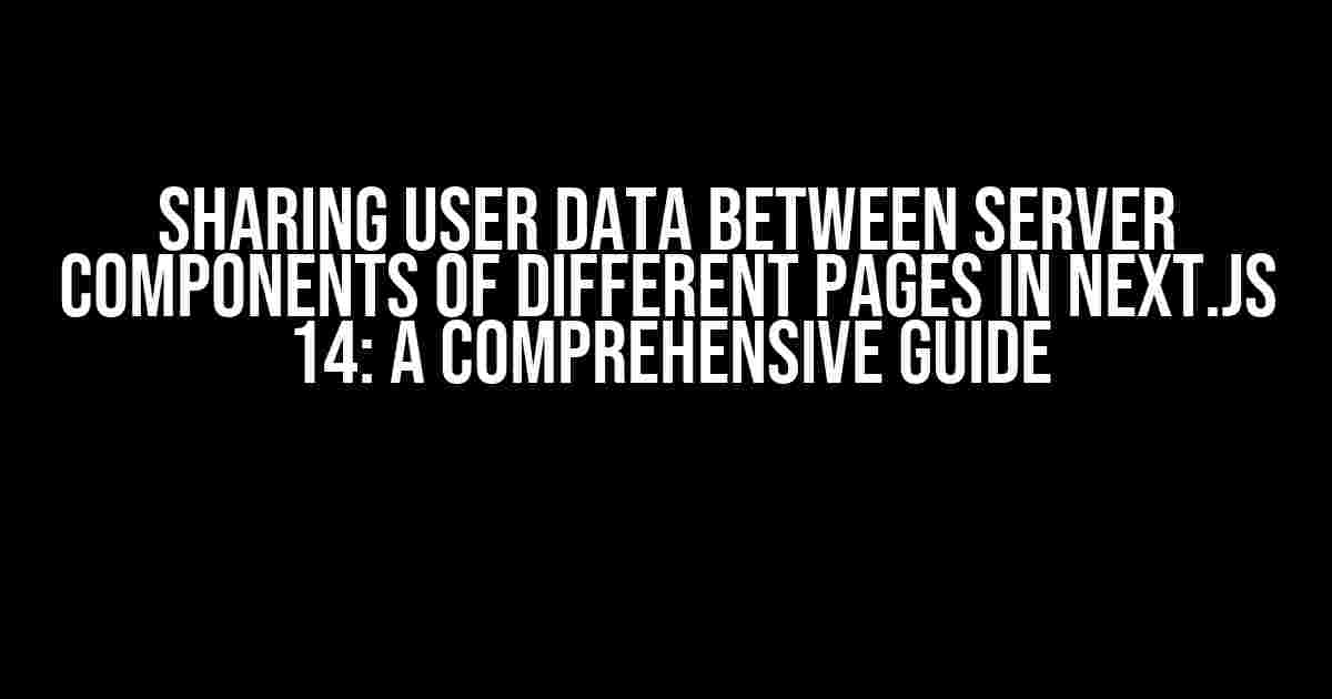 Sharing User Data Between Server Components of Different Pages in Next.js 14: A Comprehensive Guide