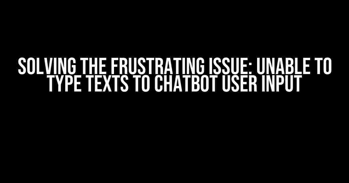 Solving the Frustrating Issue: Unable to Type Texts to Chatbot User Input