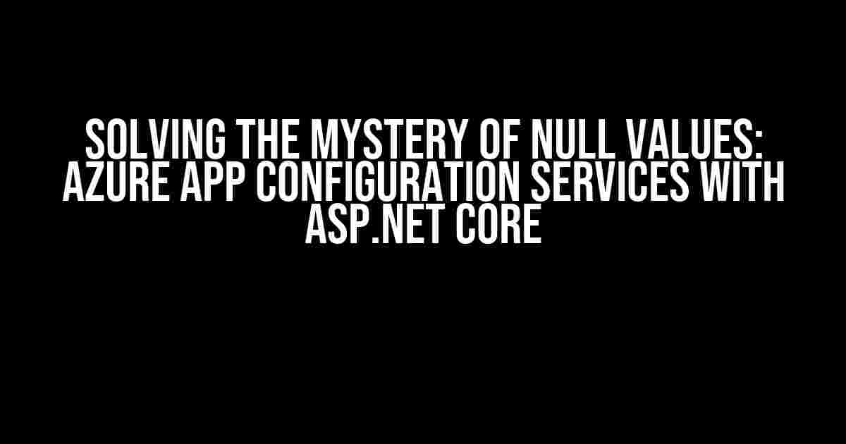 Solving the Mystery of Null Values: Azure App Configuration Services with ASP.NET Core