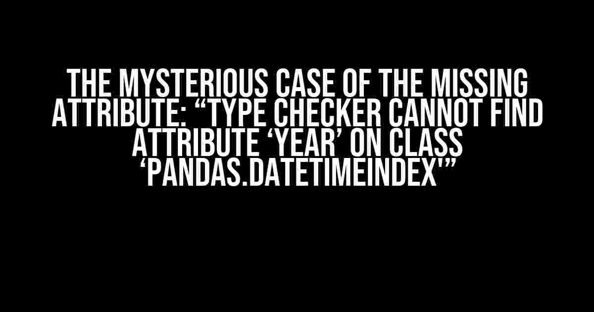 The Mysterious Case of the Missing Attribute: “Type checker cannot find attribute ‘year’ on class ‘pandas.DatetimeIndex'”