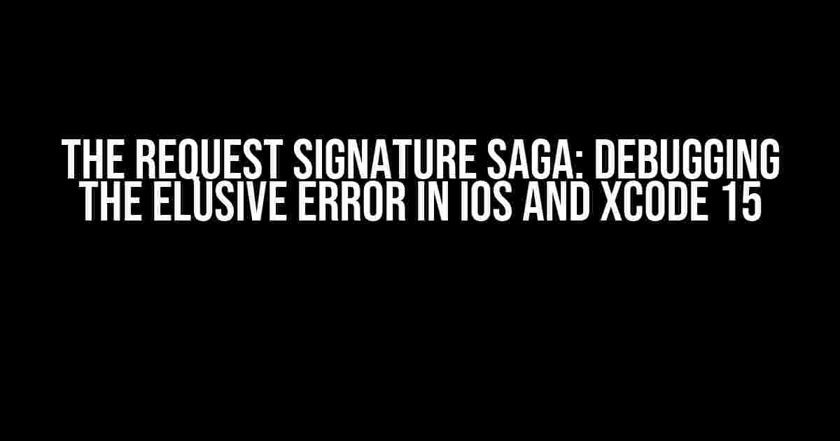 The Request Signature Saga: Debugging the Elusive Error in iOS and Xcode 15