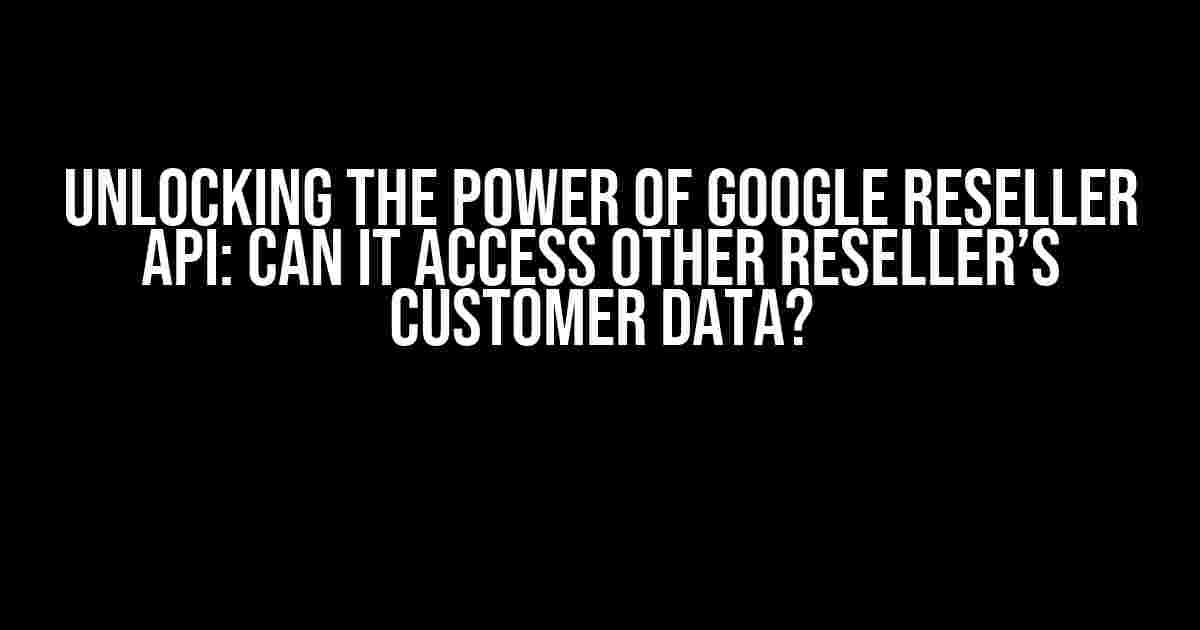 Unlocking the Power of Google Reseller API: Can it Access Other Reseller’s Customer Data?